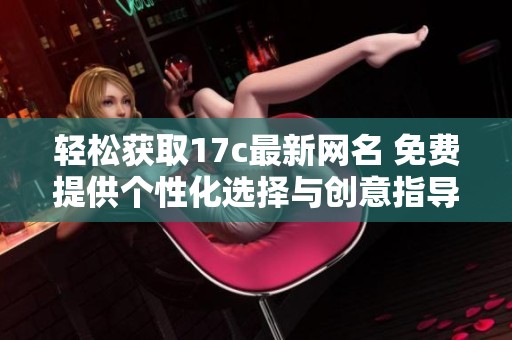 轻松获取17c最新网名 免费提供个性化选择与创意指导