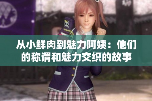 从小鲜肉到魅力阿姨：他们的称谓和魅力交织的故事