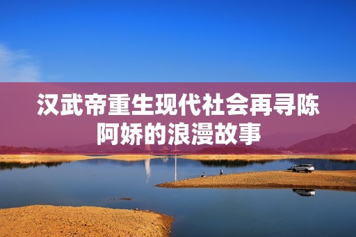 汉武帝重生现代社会再寻陈阿娇的浪漫故事