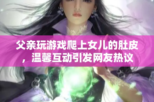 父亲玩游戏爬上女儿的肚皮，温馨互动引发网友热议