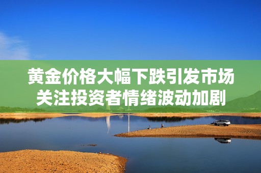 黄金价格大幅下跌引发市场关注投资者情绪波动加剧