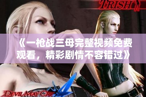 《一枪战三母完整视频免费观看，精彩剧情不容错过》