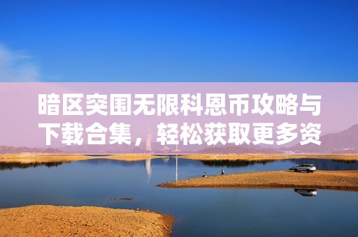 暗区突围无限科恩币攻略与下载合集，轻松获取更多资源助手