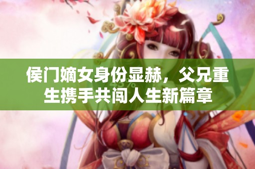 侯门嫡女身份显赫，父兄重生携手共闯人生新篇章
