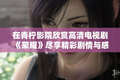 在青柠影院欣赏高清电视剧《荣耀》尽享精彩剧情与感人时刻