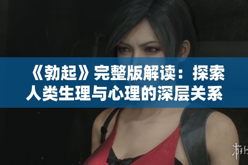 《勃起》完整版解读：探索人类生理与心理的深层关系