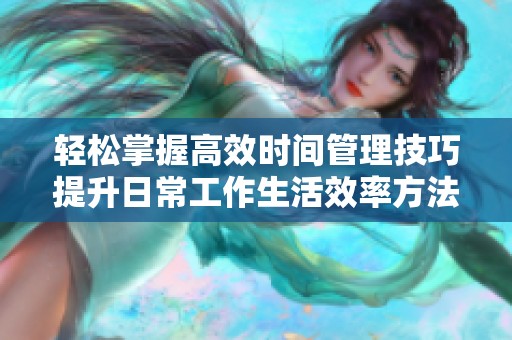 轻松掌握高效时间管理技巧提升日常工作生活效率方法分享