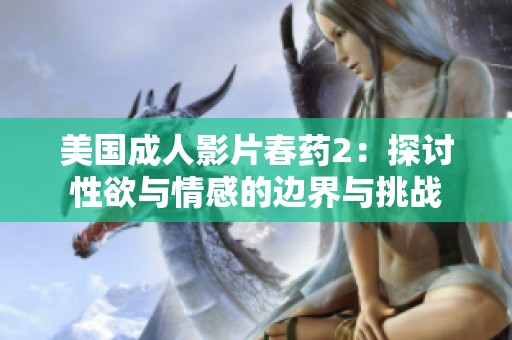 美国成人影片春药2：探讨性欲与情感的边界与挑战