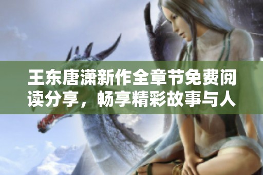 王东唐潇新作全章节免费阅读分享，畅享精彩故事与人物情感交织