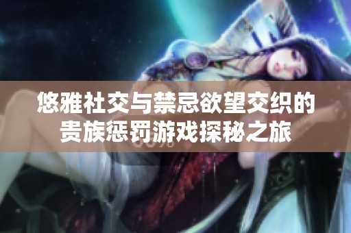 悠雅社交与禁忌欲望交织的贵族惩罚游戏探秘之旅