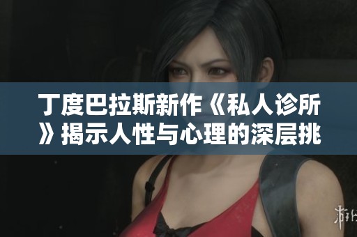 丁度巴拉斯新作《私人诊所》揭示人性与心理的深层挑战与纠葛