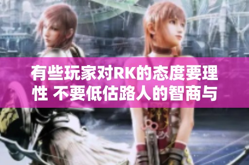 有些玩家对RK的态度要理性 不要低估路人的智商与判断力