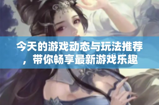 今天的游戏动态与玩法推荐，带你畅享最新游戏乐趣