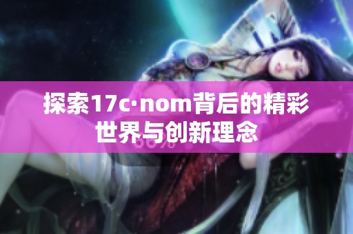 探索17c·nom背后的精彩世界与创新理念