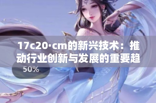 17c20·cm的新兴技术：推动行业创新与发展的重要趋势分析
