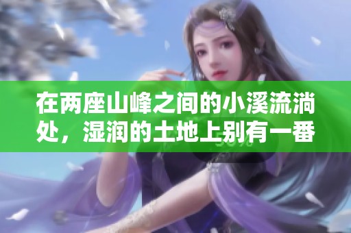 在两座山峰之间的小溪流淌处，湿润的土地上别有一番风味