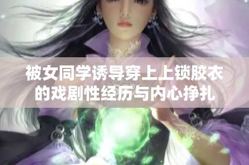被女同学诱导穿上上锁胶衣的戏剧性经历与内心挣扎