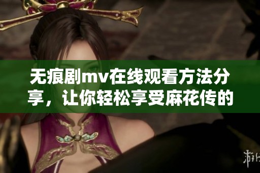 无痕剧mv在线观看方法分享，让你轻松享受麻花传的精彩内容