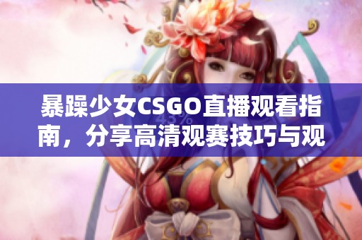 暴躁少女CSGO直播观看指南，分享高清观赛技巧与观看平台推荐