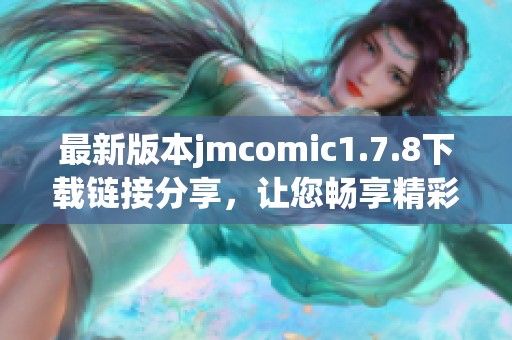 最新版本jmcomic1.7.8下载链接分享，让您畅享精彩漫画内容和全新体验