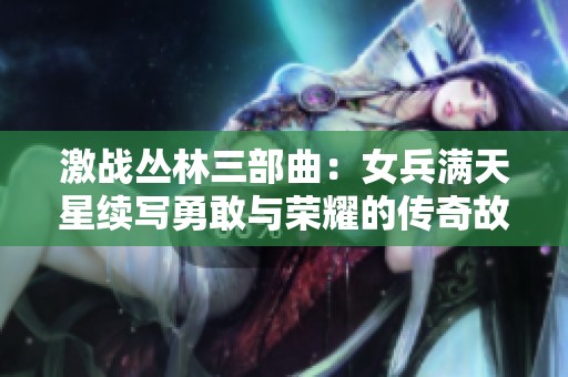 激战丛林三部曲：女兵满天星续写勇敢与荣耀的传奇故事