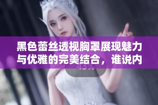 黑色蕾丝透视胸罩展现魅力与优雅的完美结合，谁说内衣只能隐蔽？