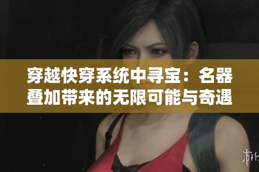 穿越快穿系统中寻宝：名器叠加带来的无限可能与奇遇之旅