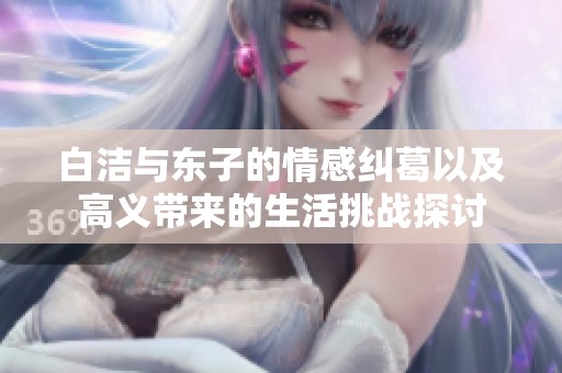 白洁与东子的情感纠葛以及高义带来的生活挑战探讨