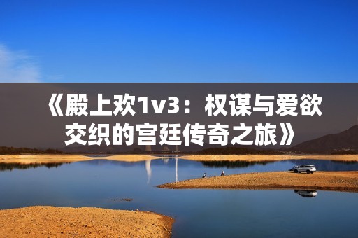 《殿上欢1v3：权谋与爱欲交织的宫廷传奇之旅》