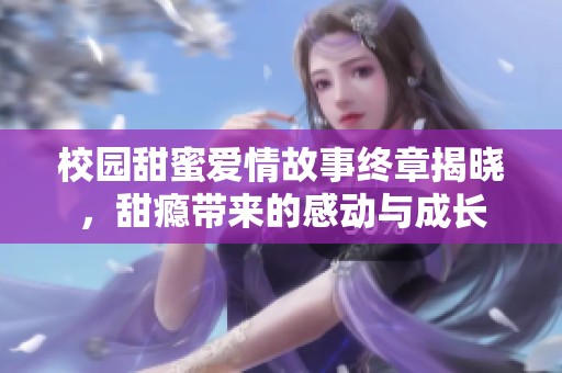 校园甜蜜爱情故事终章揭晓，甜瘾带来的感动与成长