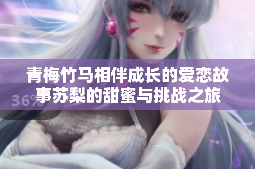 青梅竹马相伴成长的爱恋故事苏梨的甜蜜与挑战之旅