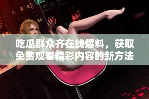 吃瓜群众齐在线爆料，获取免费观看精彩内容的新方法大公开！