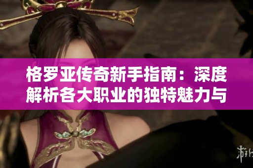 格罗亚传奇新手指南：深度解析各大职业的独特魅力与技能优势