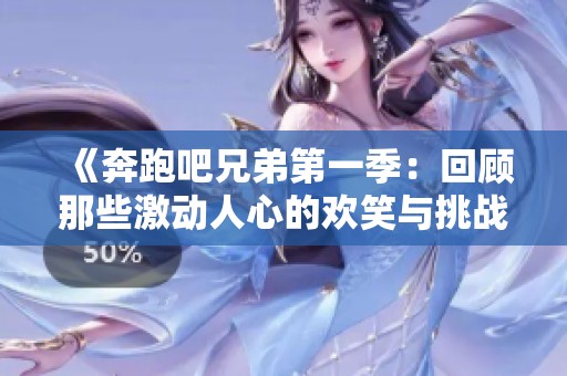 《奔跑吧兄弟第一季：回顾那些激动人心的欢笑与挑战瞬间》