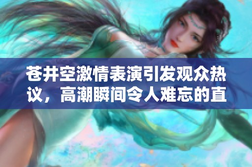 苍井空激情表演引发观众热议，高潮瞬间令人难忘的直播体验