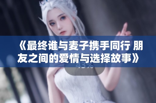 《最终谁与麦子携手同行 朋友之间的爱情与选择故事》