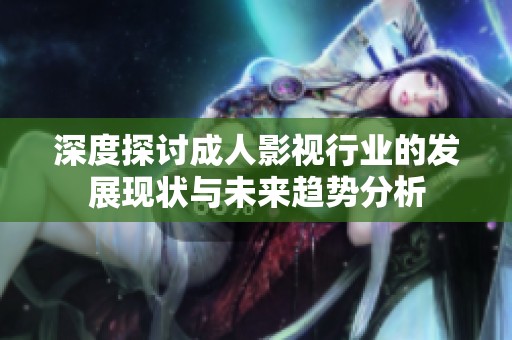 深度探讨成人影视行业的发展现状与未来趋势分析