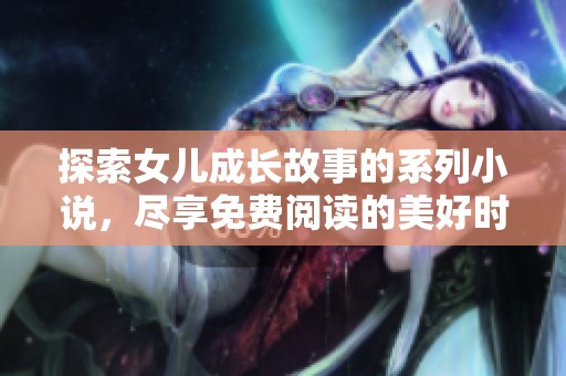 探索女儿成长故事的系列小说，尽享免费阅读的美好时光