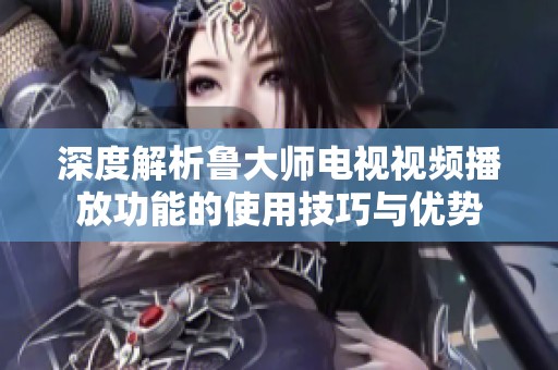 深度解析鲁大师电视视频播放功能的使用技巧与优势