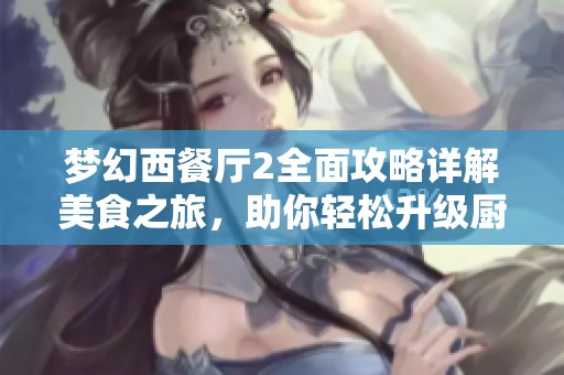 梦幻西餐厅2全面攻略详解美食之旅，助你轻松升级厨艺！