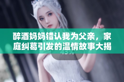 醉酒妈妈错认我为父亲，家庭纠葛引发的温情故事大揭秘