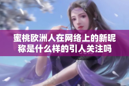 蜜桃欧洲人在网络上的新昵称是什么样的引人关注吗