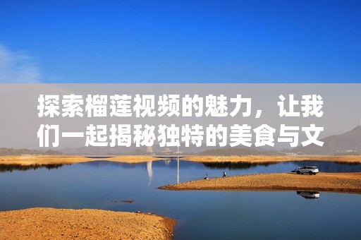 探索榴莲视频的魅力，让我们一起揭秘独特的美食与文化体验