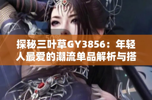 探秘三叶草GY3856：年轻人最爱的潮流单品解析与搭配建议