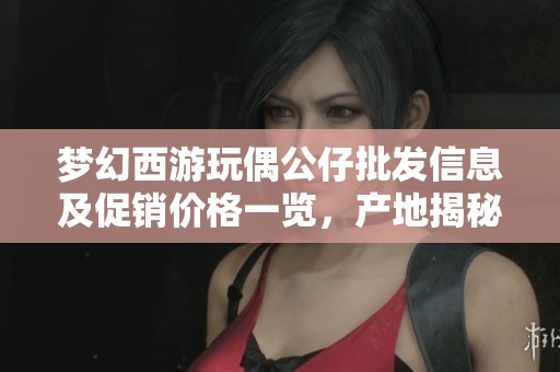 梦幻西游玩偶公仔批发信息及促销价格一览，产地揭秘