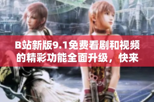 B站新版9.1免费看剧和视频的精彩功能全面升级，快来体验吧