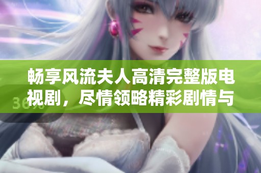 畅享风流夫人高清完整版电视剧，尽情领略精彩剧情与人物感情纠葛