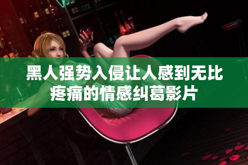 黑人强势入侵让人感到无比疼痛的情感纠葛影片