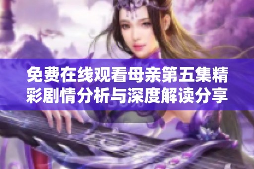 免费在线观看母亲第五集精彩剧情分析与深度解读分享
