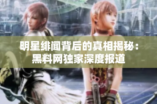 明星绯闻背后的真相揭秘：黑料网独家深度报道